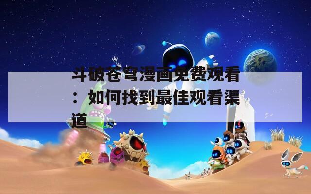 斗破苍穹漫画免费观看：如何找到最佳观看渠道