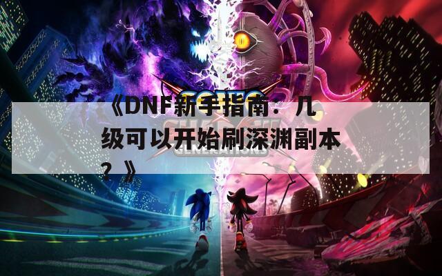 《DNF新手指南：几级可以开始刷深渊副本？》