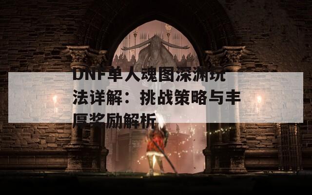 DNF单人魂图深渊玩法详解：挑战策略与丰厚奖励解析