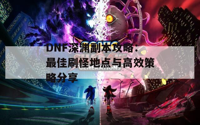 DNF深渊副本攻略：最佳刷怪地点与高效策略分享
