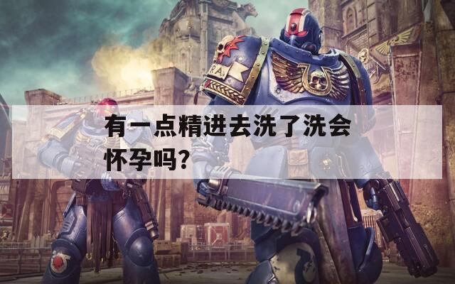 有一点精进去洗了洗会怀孕吗？