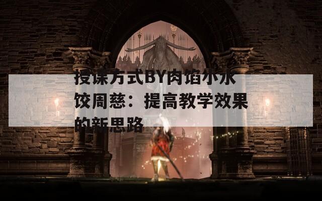 授课方式BY肉馅小水饺周慈：提高教学效果的新思路