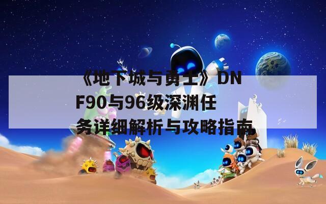 《地下城与勇士》DNF90与96级深渊任务详细解析与攻略指南