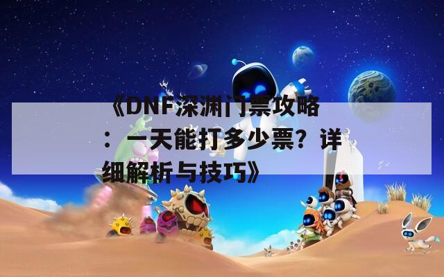 《DNF深渊门票攻略：一天能打多少票？详细解析与技巧》