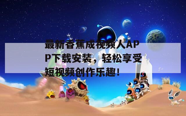 最新香蕉成视频人APP下载安装，轻松享受短视频创作乐趣！