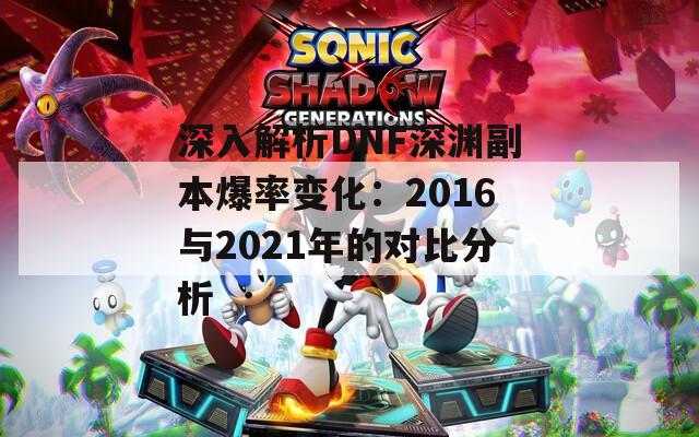 深入解析DNF深渊副本爆率变化：2016与2021年的对比分析