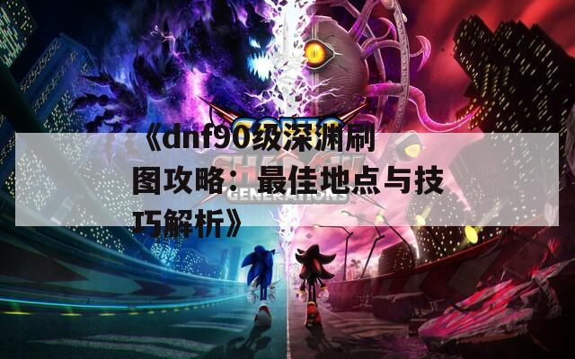 《dnf90级深渊刷图攻略：最佳地点与技巧解析》