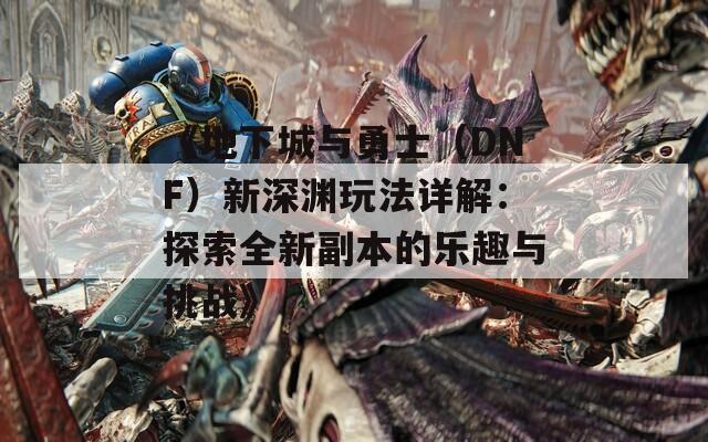 《地下城与勇士（DNF）新深渊玩法详解：探索全新副本的乐趣与挑战》