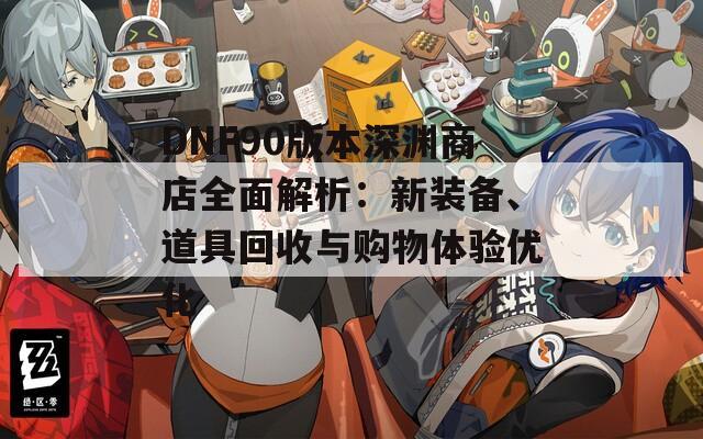 DNF90版本深渊商店全面解析：新装备、道具回收与购物体验优化