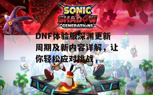 DNF体验服深渊更新周期及新内容详解，让你轻松应对挑战
