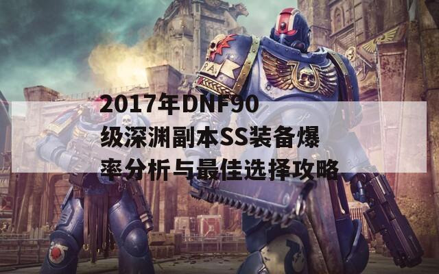2017年DNF90级深渊副本SS装备爆率分析与最佳选择攻略