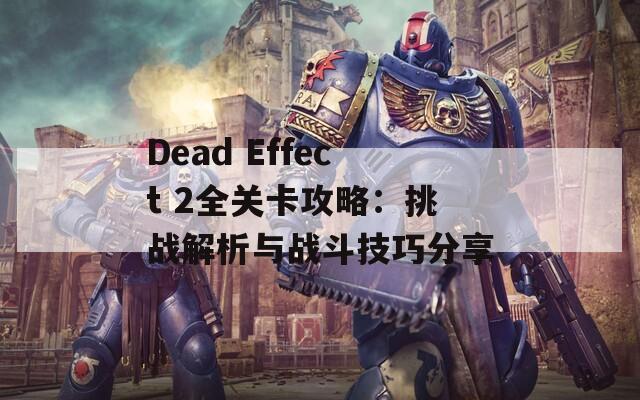 Dead Effect 2全关卡攻略：挑战解析与战斗技巧分享