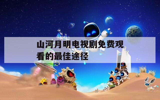 山河月明电视剧免费观看的最佳途径