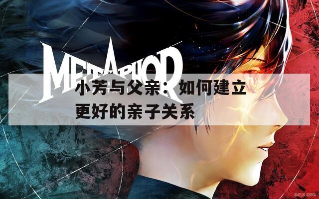 小芳与父亲：如何建立更好的亲子关系