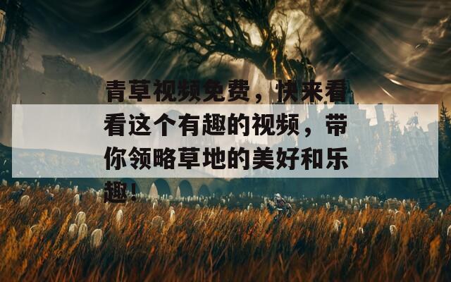 青草视频免费，快来看看这个有趣的视频，带你领略草地的美好和乐趣！