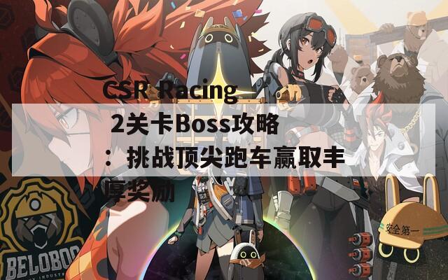 CSR Racing 2关卡Boss攻略：挑战顶尖跑车赢取丰厚奖励