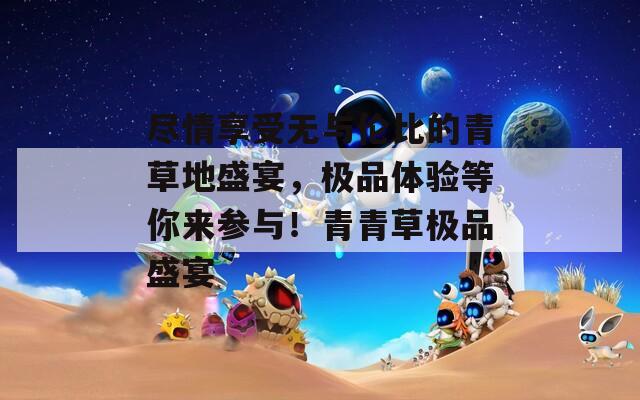 尽情享受无与伦比的青草地盛宴，极品体验等你来参与！青青草极品盛宴
