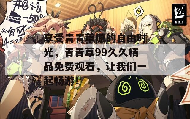 享受青青草原的自由时光，青青草99久久精品免费观看，让我们一起畅游！