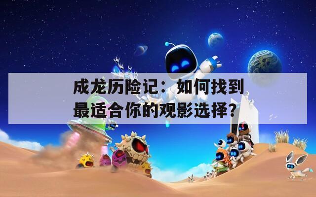 成龙历险记：如何找到最适合你的观影选择？