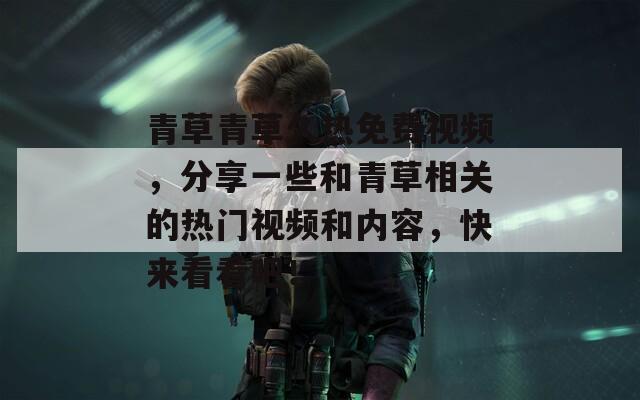 青草青草久热免费视频，分享一些和青草相关的热门视频和内容，快来看看吧！