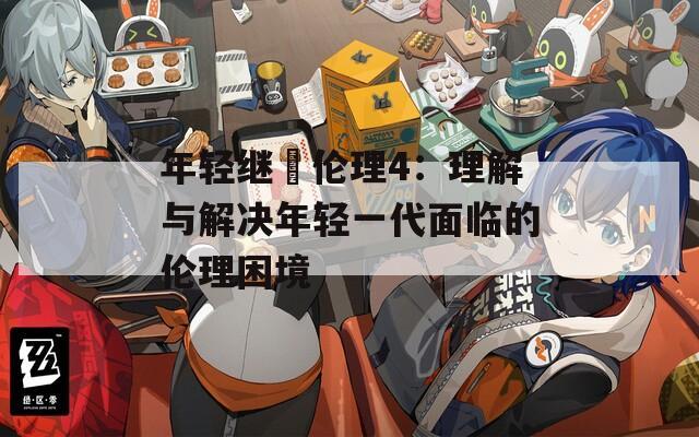 年轻继牳伦理4：理解与解决年轻一代面临的伦理困境