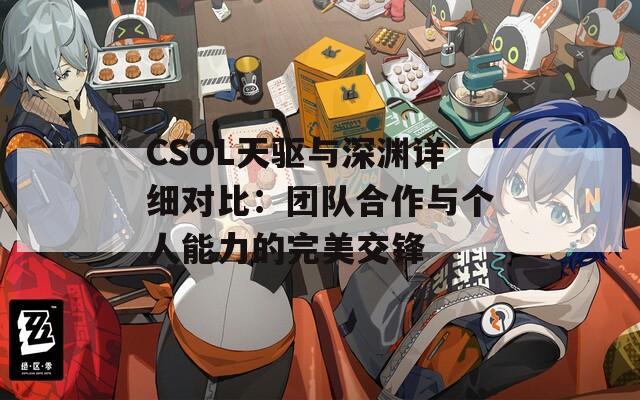 CSOL天驱与深渊详细对比：团队合作与个人能力的完美交锋