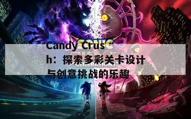 Candy Crush：探索多彩关卡设计与创意挑战的乐趣
