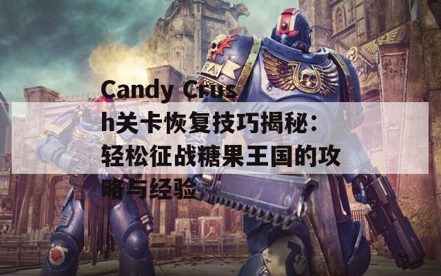 Candy Crush关卡恢复技巧揭秘：轻松征战糖果王国的攻略与经验