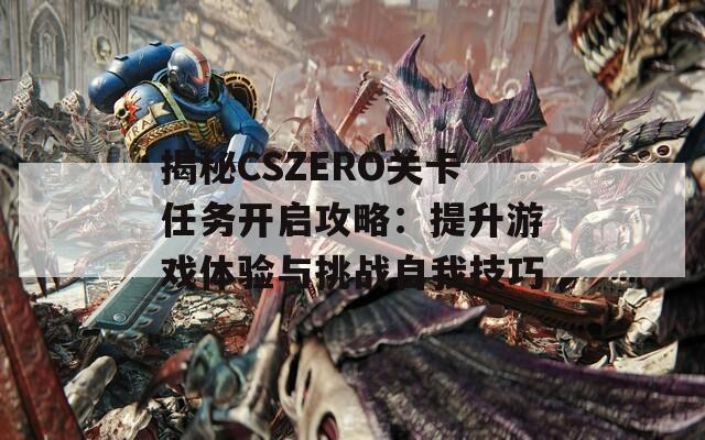 揭秘CSZERO关卡任务开启攻略：提升游戏体验与挑战自我技巧
