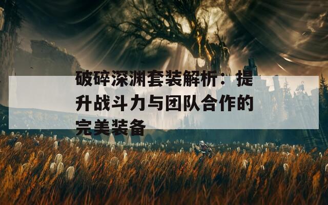 破碎深渊套装解析：提升战斗力与团队合作的完美装备
