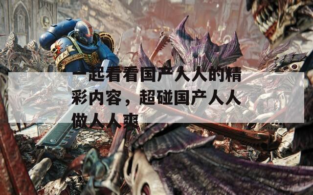 一起看看国产人人的精彩内容，超碰国产人人做人人爽