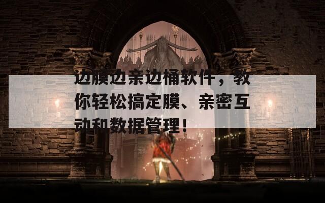 边膜边亲边桶软件，教你轻松搞定膜、亲密互动和数据管理！