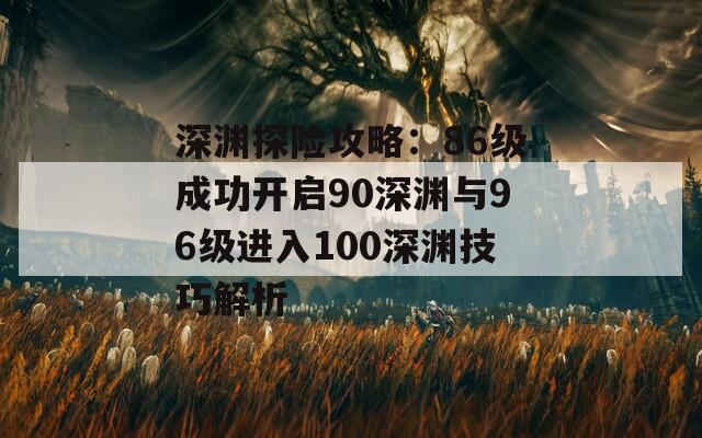 深渊探险攻略：86级成功开启90深渊与96级进入100深渊技巧解析