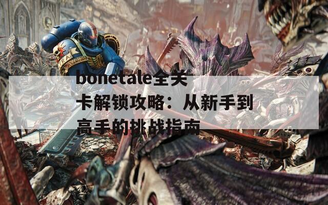 bonetale全关卡解锁攻略：从新手到高手的挑战指南