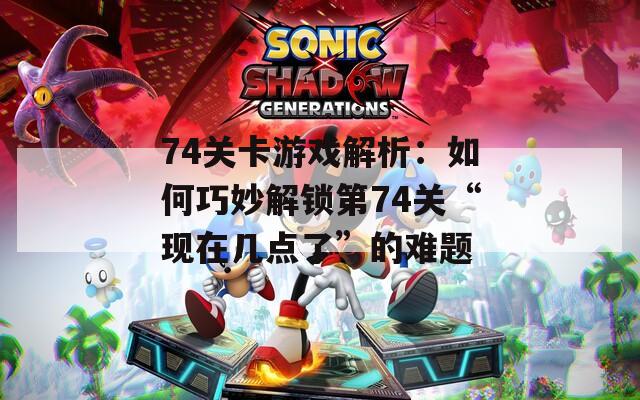 74关卡游戏解析：如何巧妙解锁第74关“现在几点了”的难题