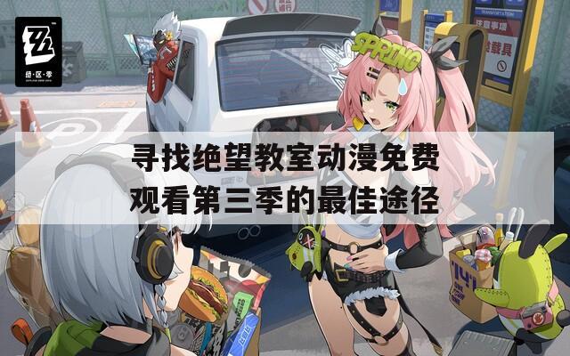 寻找绝望教室动漫免费观看第三季的最佳途径