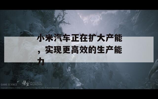 小米汽车正在扩大产能，实现更高效的生产能力