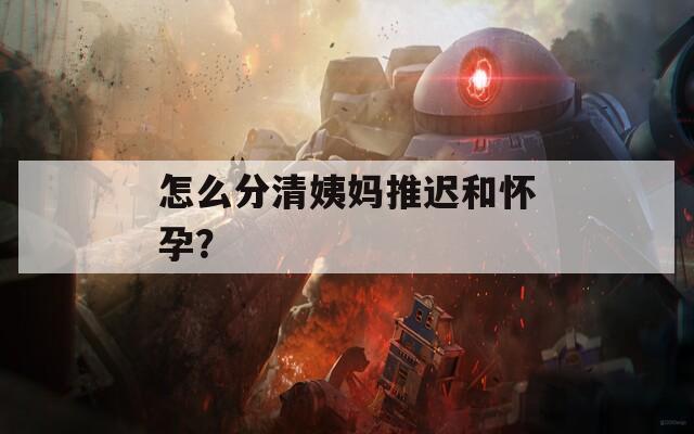 怎么分清姨妈推迟和怀孕？