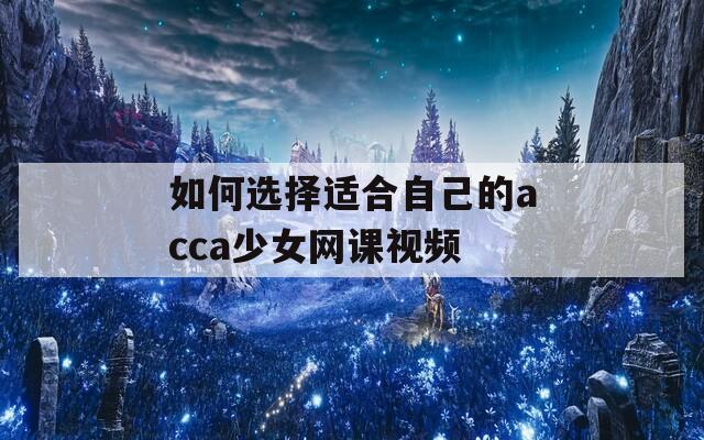 如何选择适合自己的acca少女网课视频