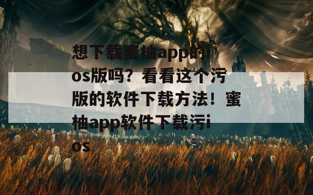 想下载蜜柚app的ios版吗？看看这个污版的软件下载方法！蜜柚app软件下载污ios