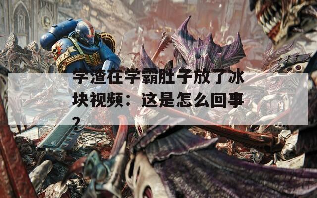 学渣在学霸肚子放了冰块视频：这是怎么回事？