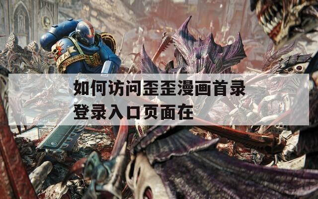 如何访问歪歪漫画首录登录入口页面在