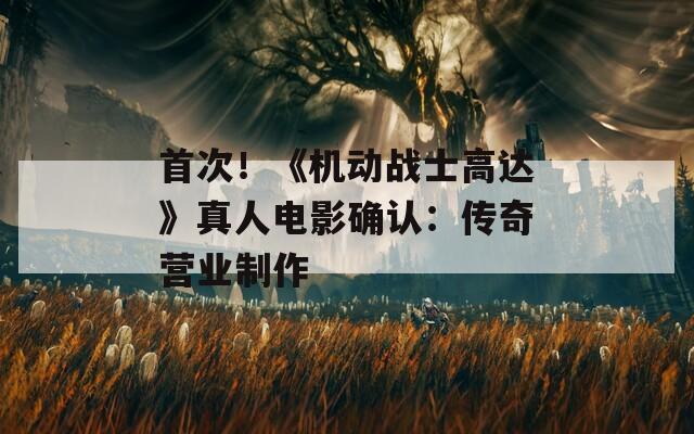 首次！《机动战士高达》真人电影确认：传奇营业制作