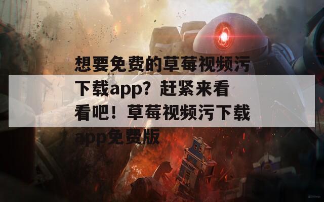 想要免费的草莓视频污下载app？赶紧来看看吧！草莓视频污下载app免费版