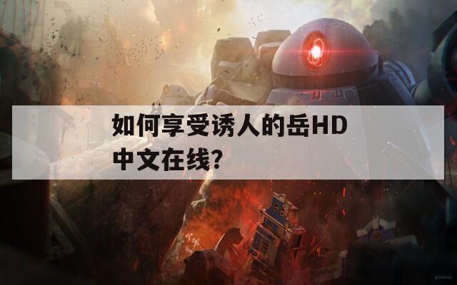 如何享受诱人的岳HD中文在线？