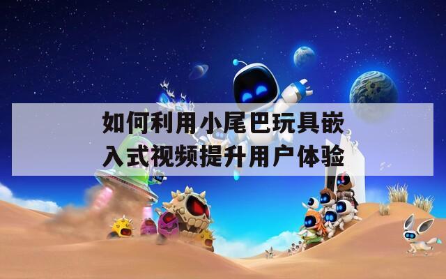 如何利用小尾巴玩具嵌入式视频提升用户体验