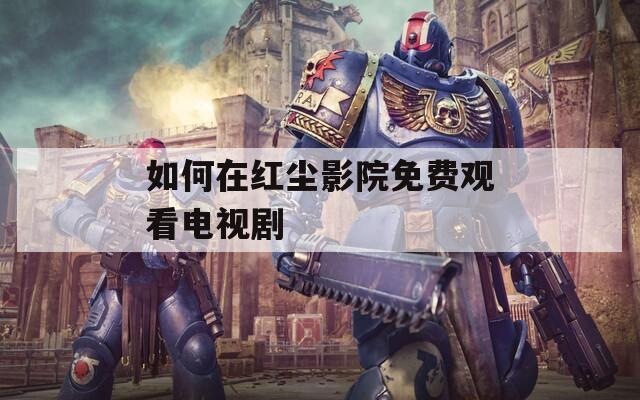 如何在红尘影院免费观看电视剧