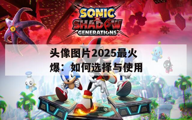 头像图片2025最火爆：如何选择与使用