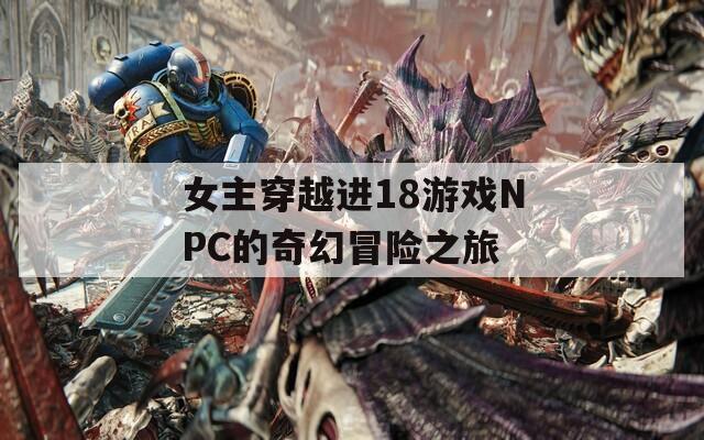 女主穿越进18游戏NPC的奇幻冒险之旅