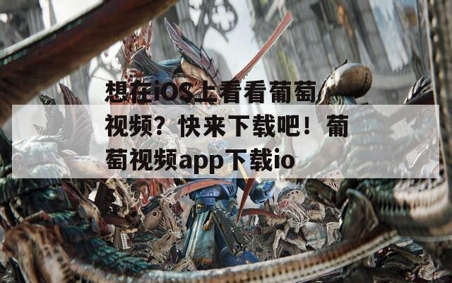 想在iOS上看看葡萄视频？快来下载吧！葡萄视频app下载ios